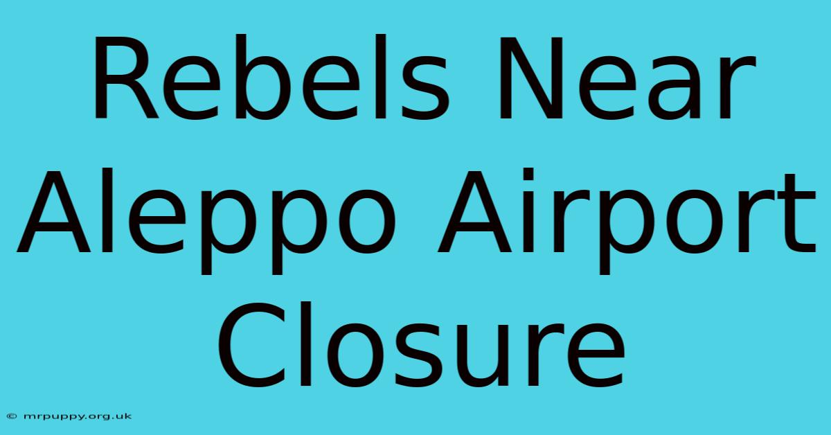 Rebels Near Aleppo Airport Closure