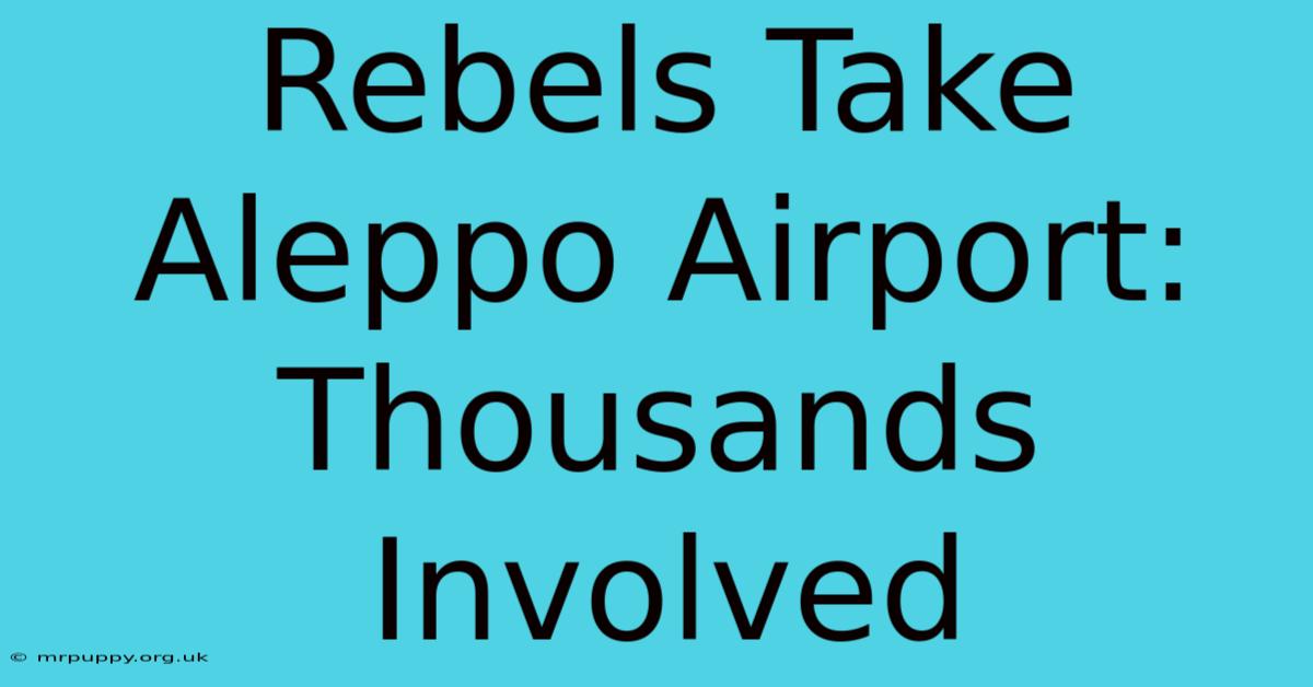 Rebels Take Aleppo Airport: Thousands Involved