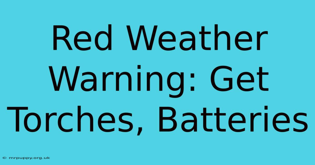 Red Weather Warning: Get Torches, Batteries