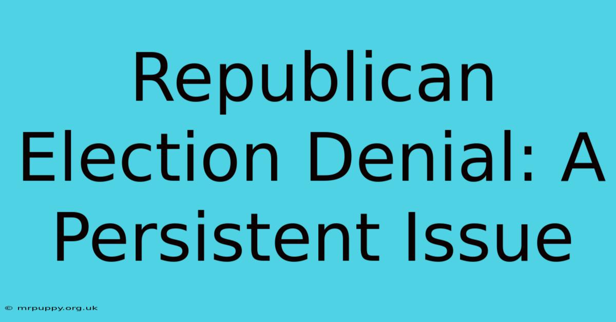 Republican Election Denial: A Persistent Issue