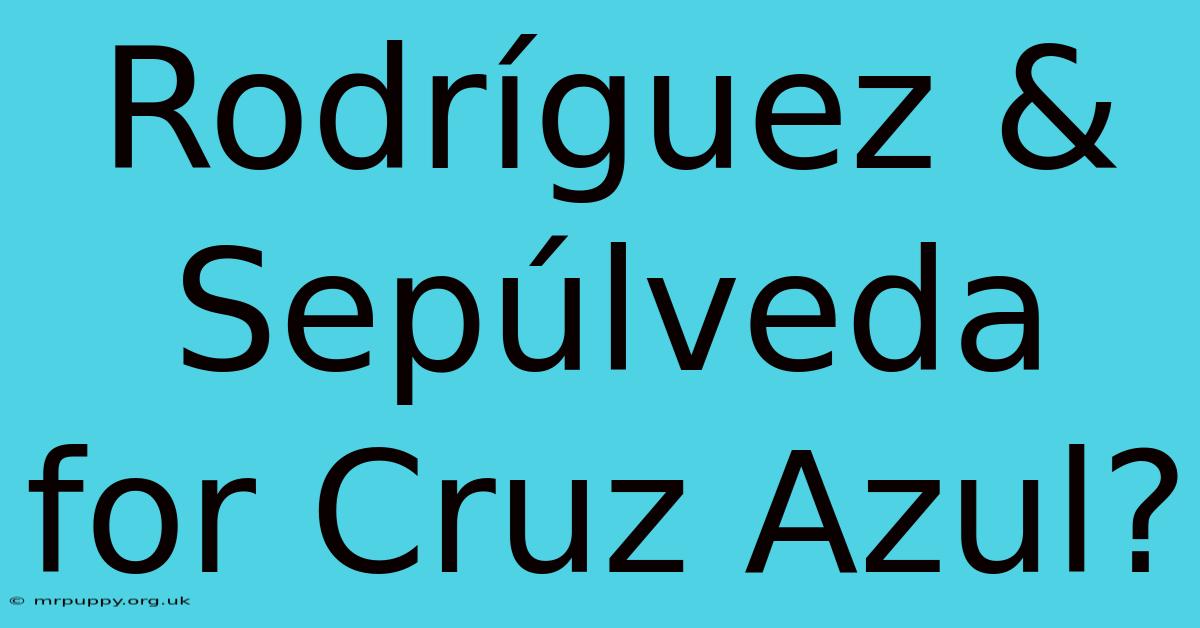 Rodríguez & Sepúlveda For Cruz Azul?