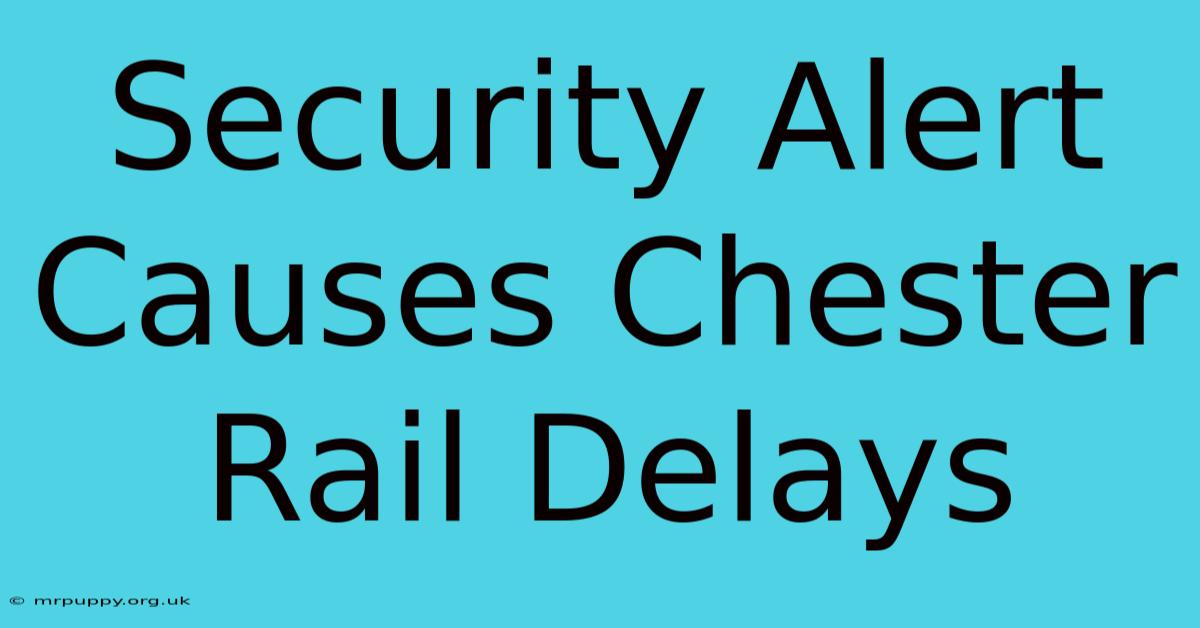 Security Alert Causes Chester Rail Delays