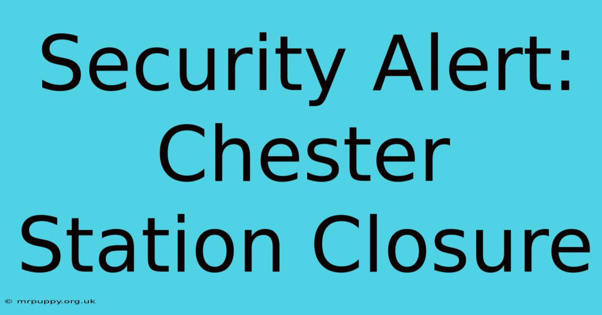 Security Alert: Chester Station Closure