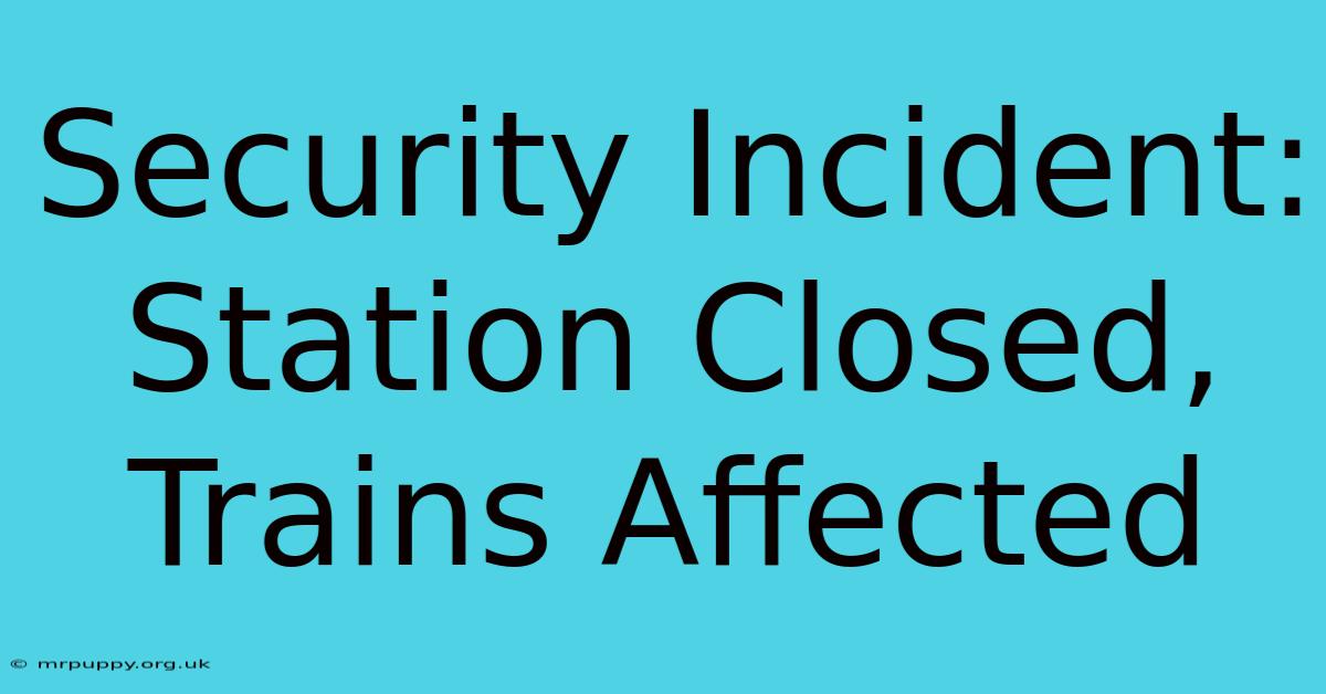 Security Incident: Station Closed, Trains Affected