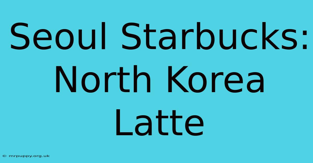 Seoul Starbucks: North Korea Latte