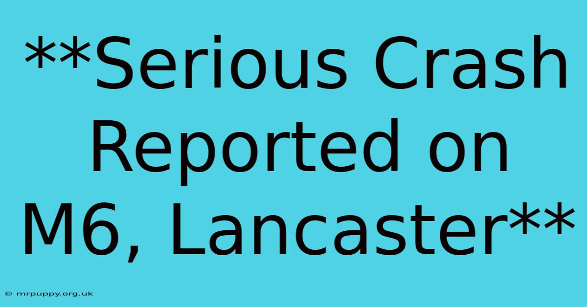 **Serious Crash Reported On M6, Lancaster**