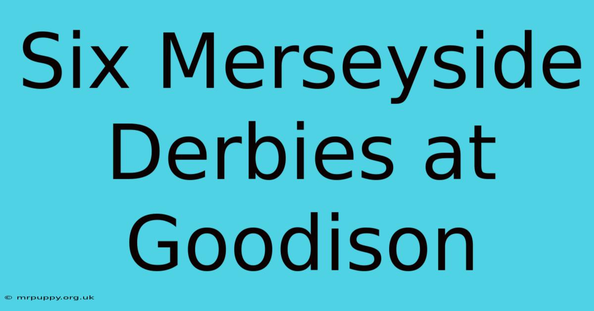 Six Merseyside Derbies At Goodison