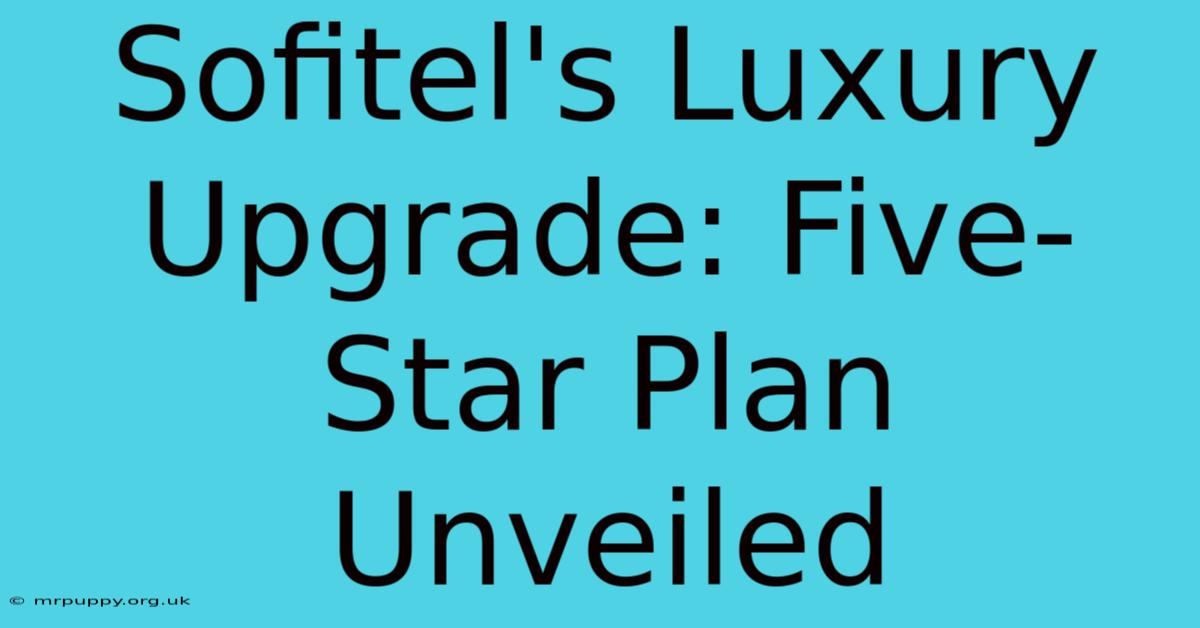 Sofitel's Luxury Upgrade: Five-Star Plan Unveiled