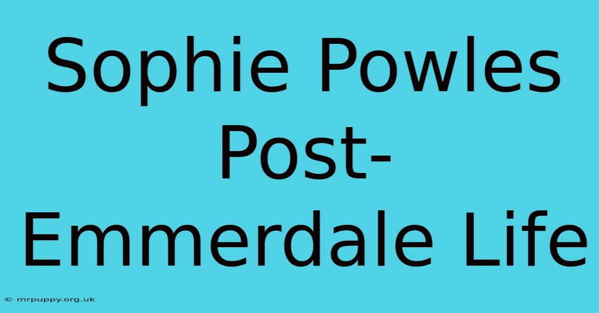 Sophie Powles Post-Emmerdale Life