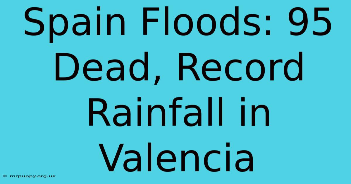 Spain Floods: 95 Dead, Record Rainfall In Valencia