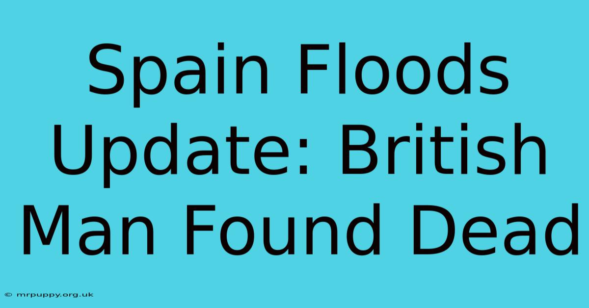 Spain Floods Update: British Man Found Dead 