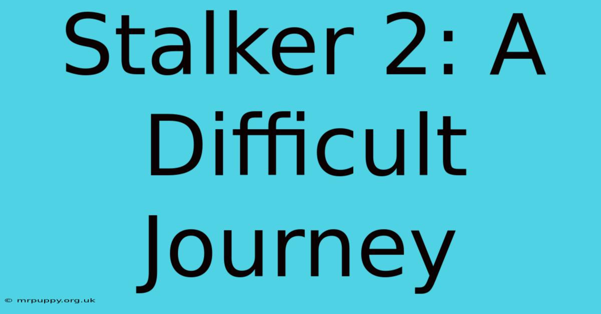 Stalker 2: A Difficult Journey