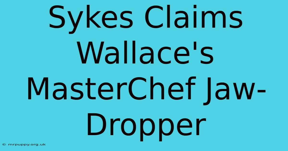 Sykes Claims Wallace's MasterChef Jaw-Dropper