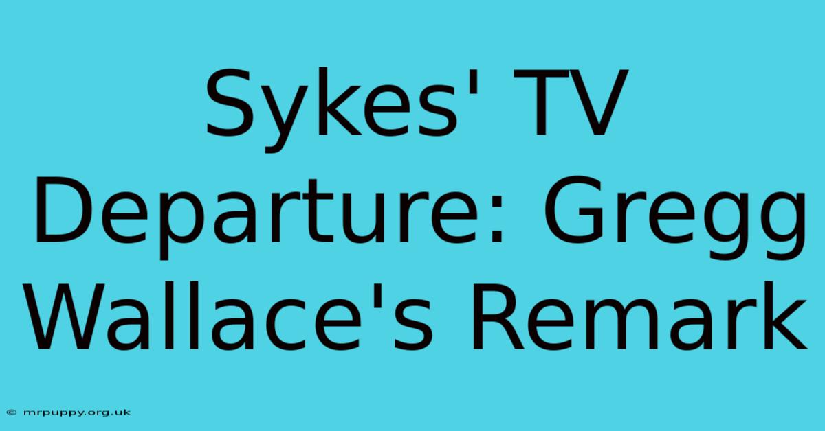 Sykes' TV Departure: Gregg Wallace's Remark