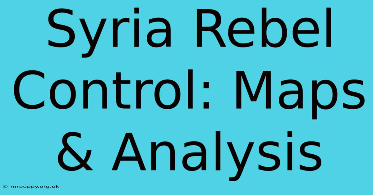 Syria Rebel Control: Maps & Analysis