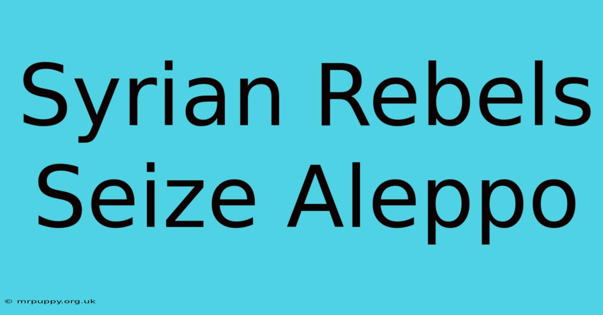 Syrian Rebels Seize Aleppo