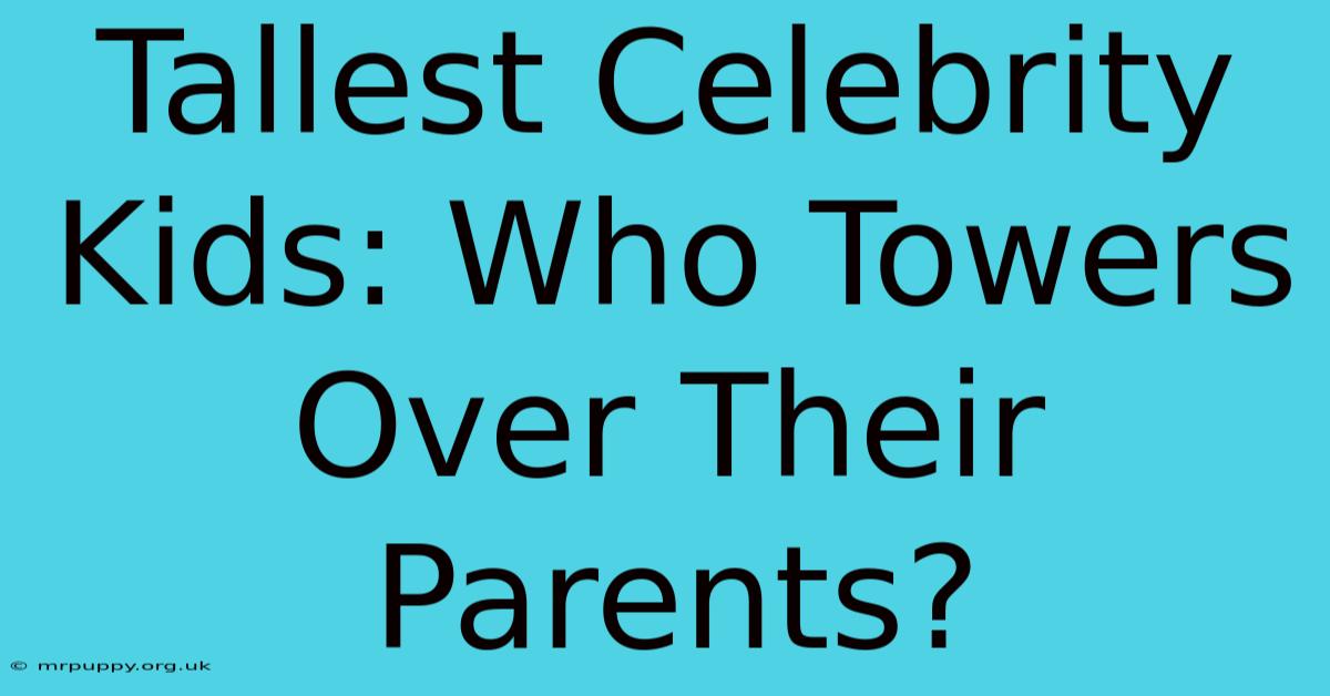 Tallest Celebrity Kids: Who Towers Over Their Parents?