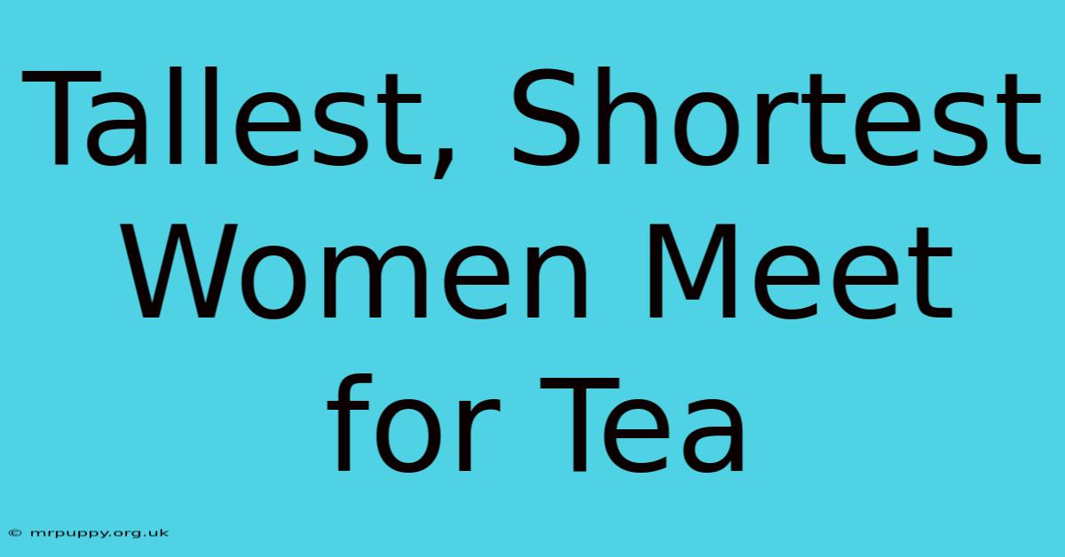 Tallest, Shortest Women Meet For Tea