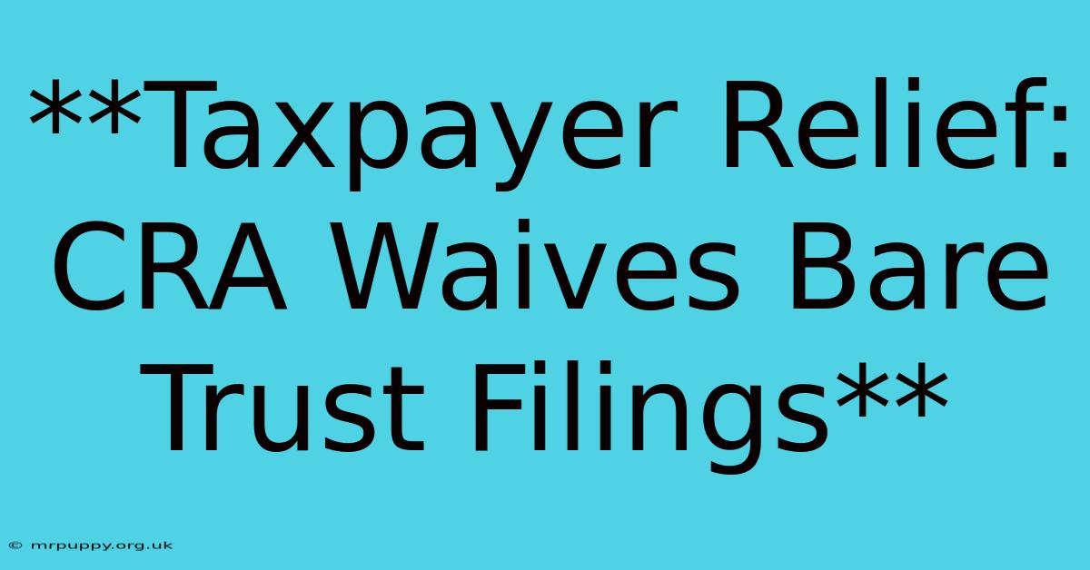 **Taxpayer Relief: CRA Waives Bare Trust Filings**