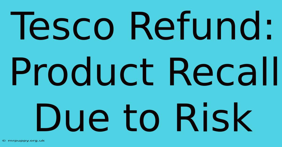 Tesco Refund: Product Recall Due To Risk