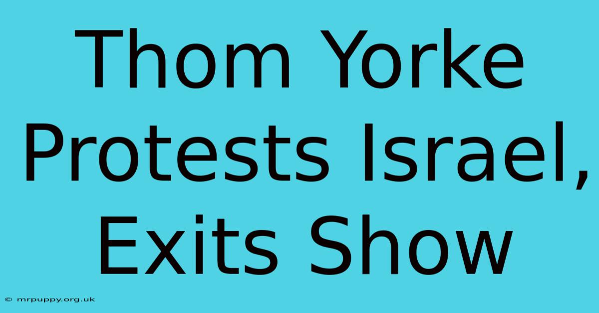 Thom Yorke Protests Israel, Exits Show