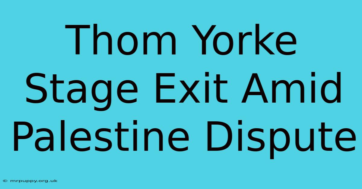 Thom Yorke Stage Exit Amid Palestine Dispute