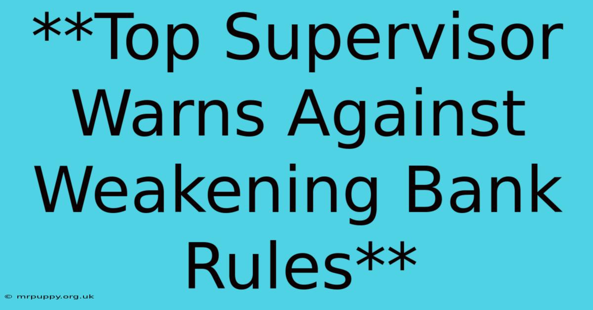 **Top Supervisor Warns Against Weakening Bank Rules**