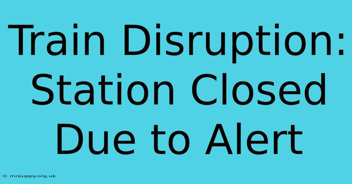 Train Disruption: Station Closed Due To Alert