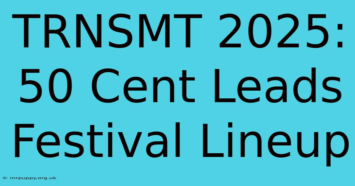 TRNSMT 2025: 50 Cent Leads Festival Lineup