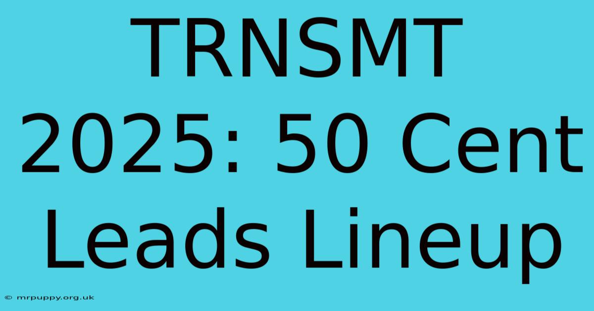 TRNSMT 2025: 50 Cent Leads Lineup