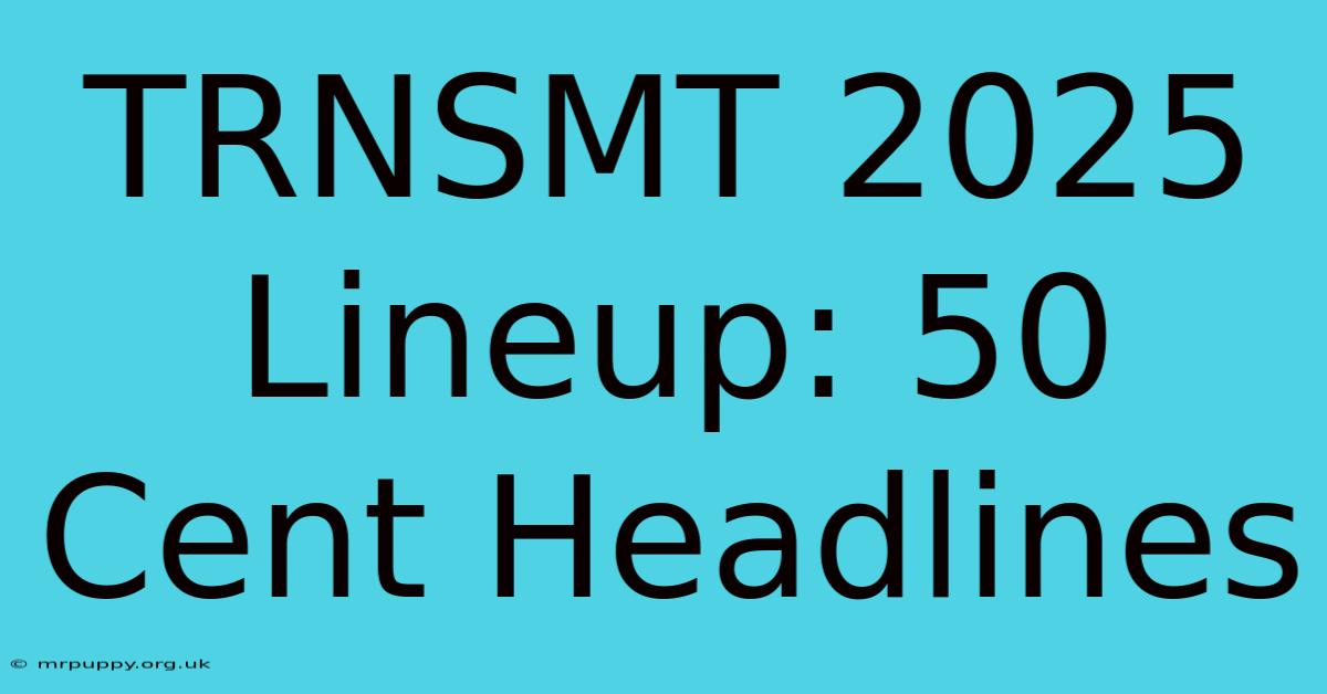 TRNSMT 2025 Lineup: 50 Cent Headlines