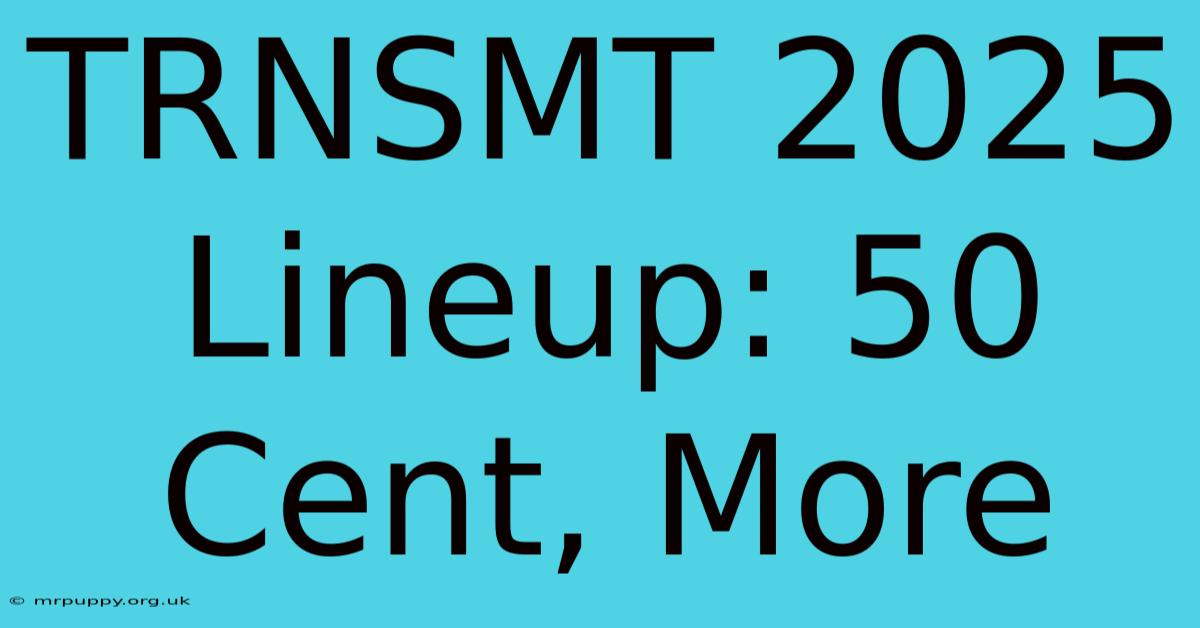 TRNSMT 2025 Lineup: 50 Cent, More