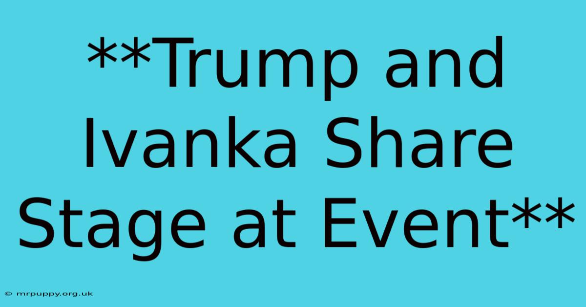 **Trump And Ivanka Share Stage At Event** 