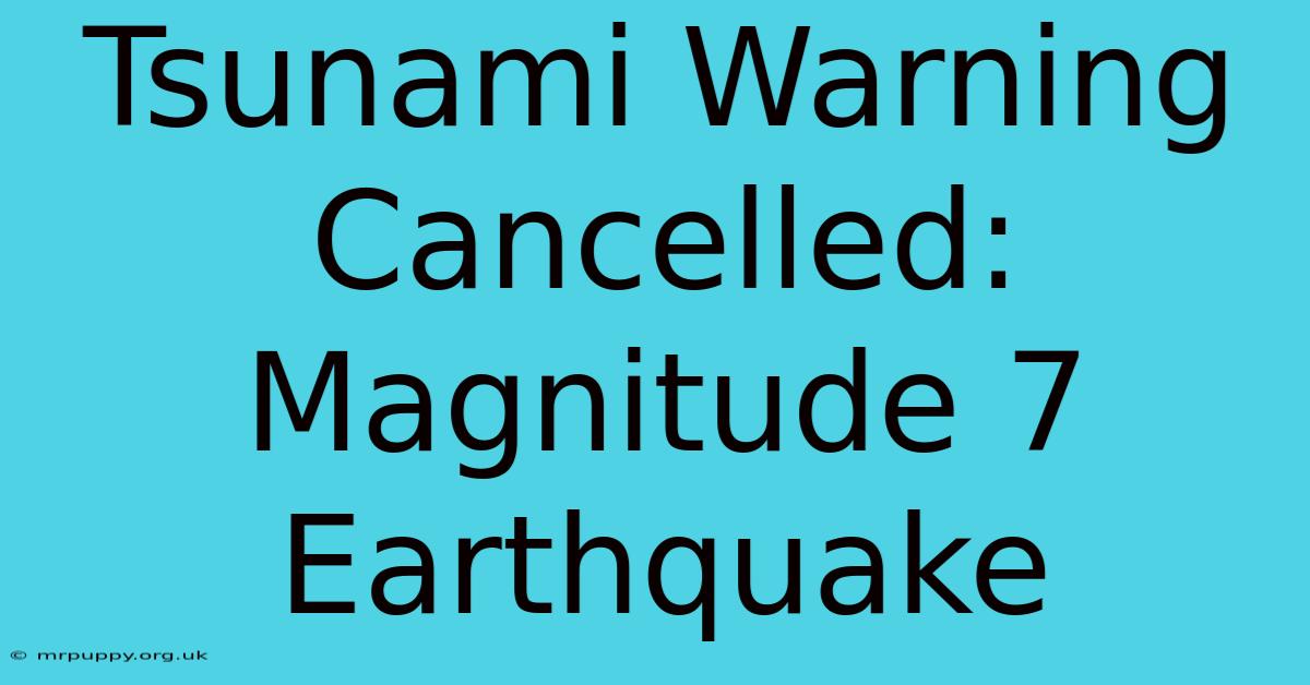 Tsunami Warning Cancelled: Magnitude 7 Earthquake