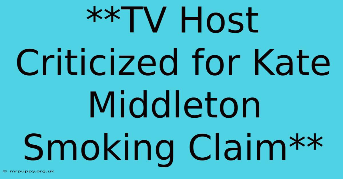 **TV Host Criticized For Kate Middleton Smoking Claim**