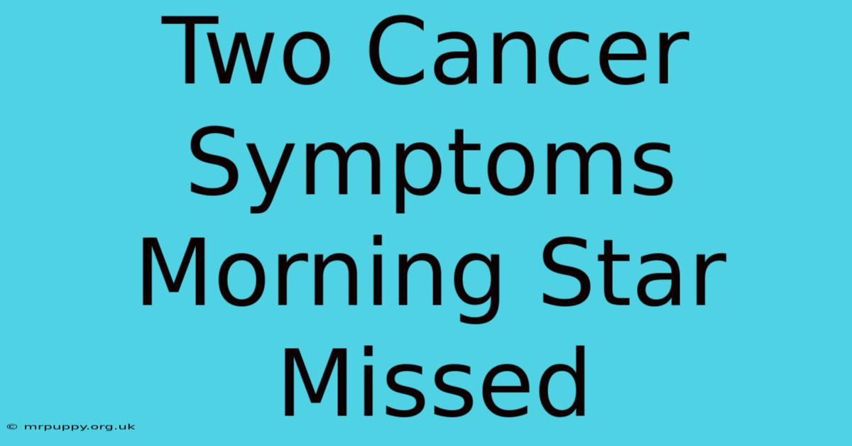 Two Cancer Symptoms Morning Star Missed 