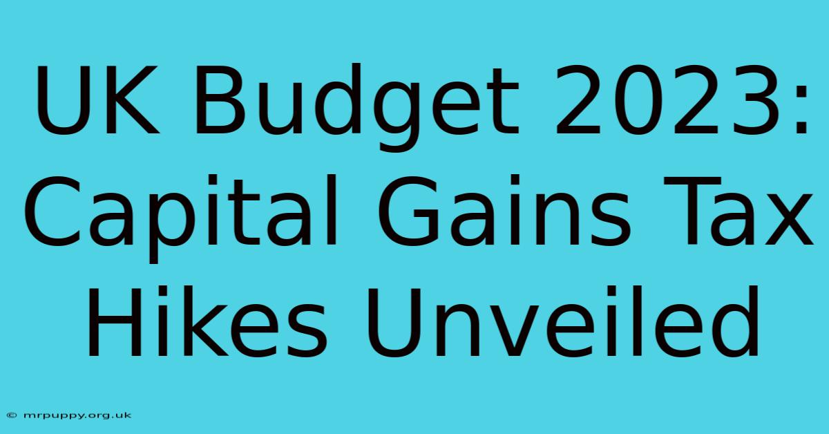 UK Budget 2023: Capital Gains Tax Hikes Unveiled