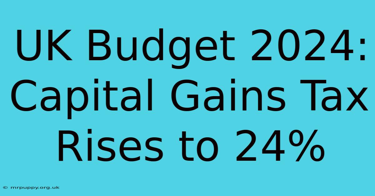 UK Budget 2024: Capital Gains Tax Rises To 24%