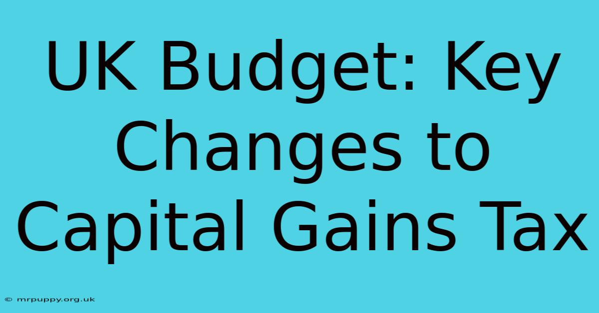 UK Budget: Key Changes To Capital Gains Tax