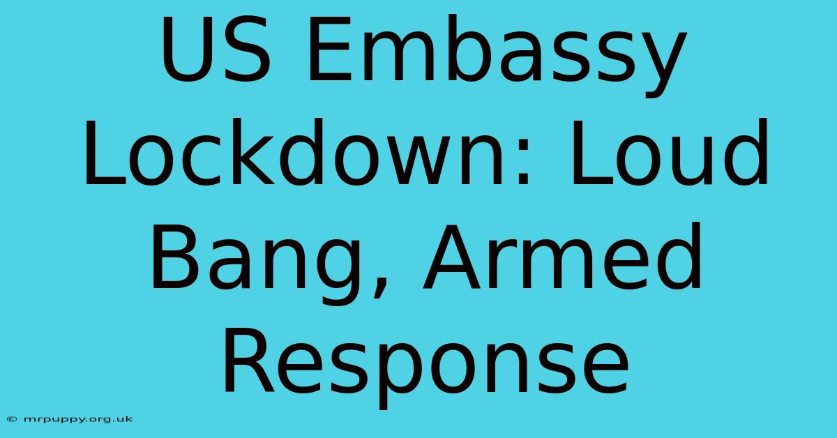 US Embassy Lockdown: Loud Bang, Armed Response