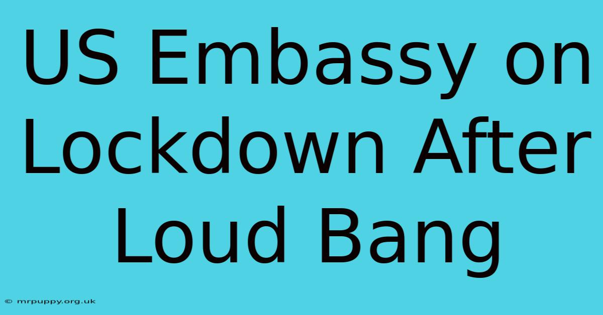 US Embassy On Lockdown After Loud Bang