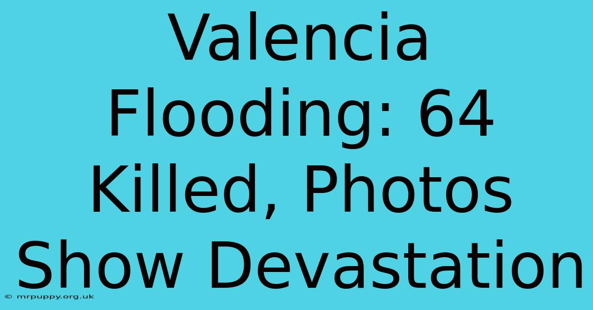 Valencia Flooding: 64 Killed, Photos Show Devastation 