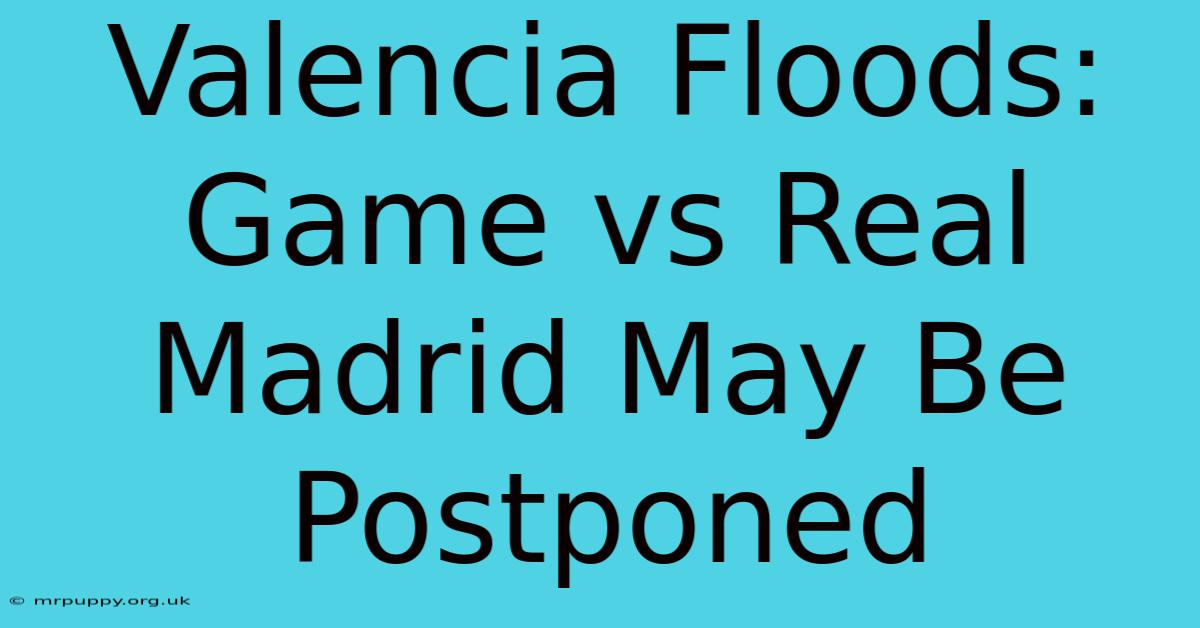 Valencia Floods: Game Vs Real Madrid May Be Postponed