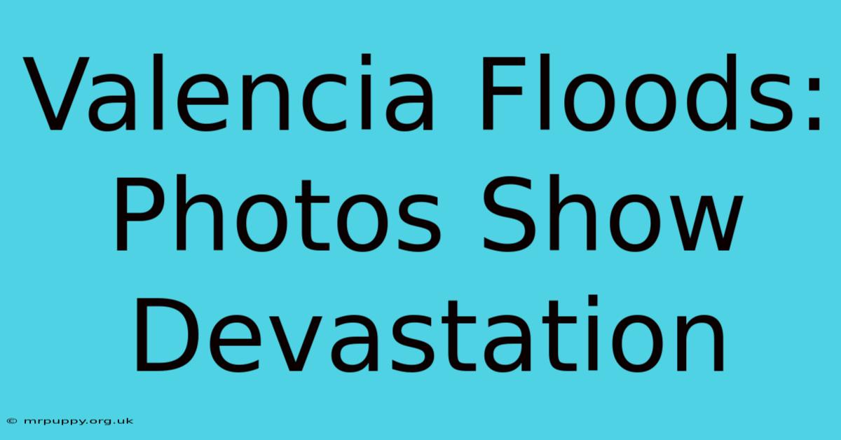 Valencia Floods: Photos Show Devastation