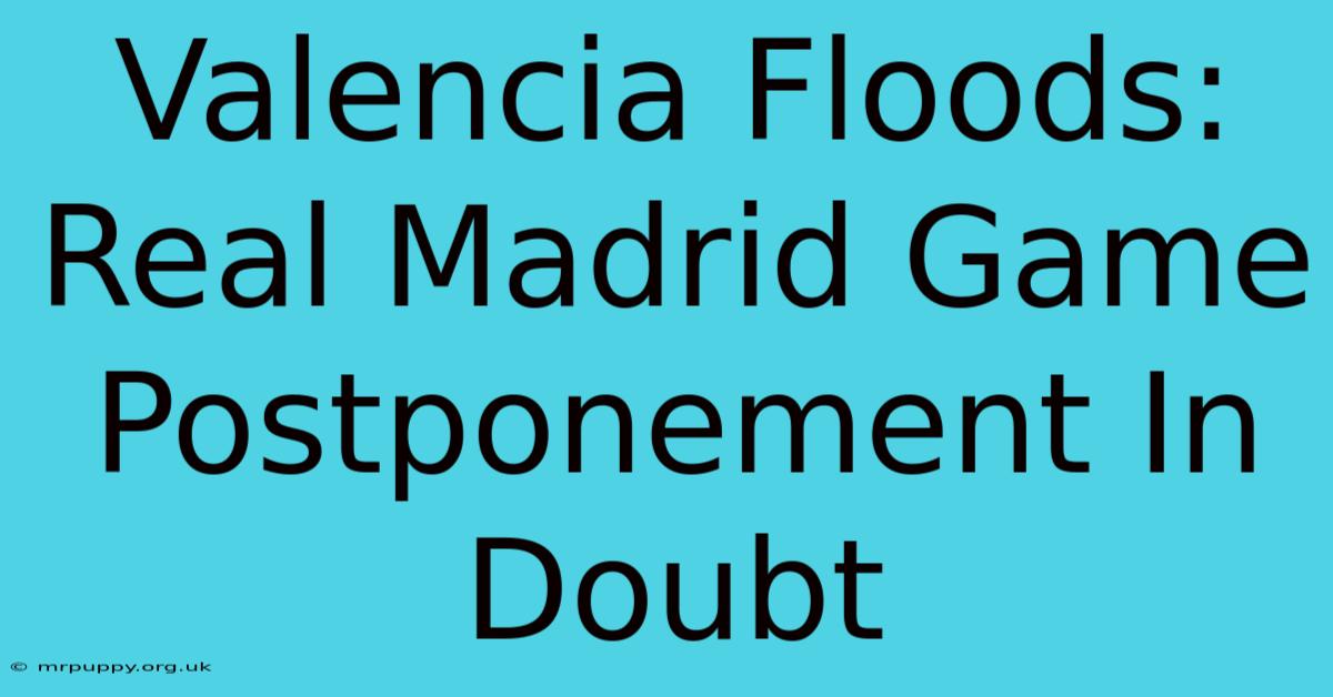 Valencia Floods: Real Madrid Game Postponement In Doubt 