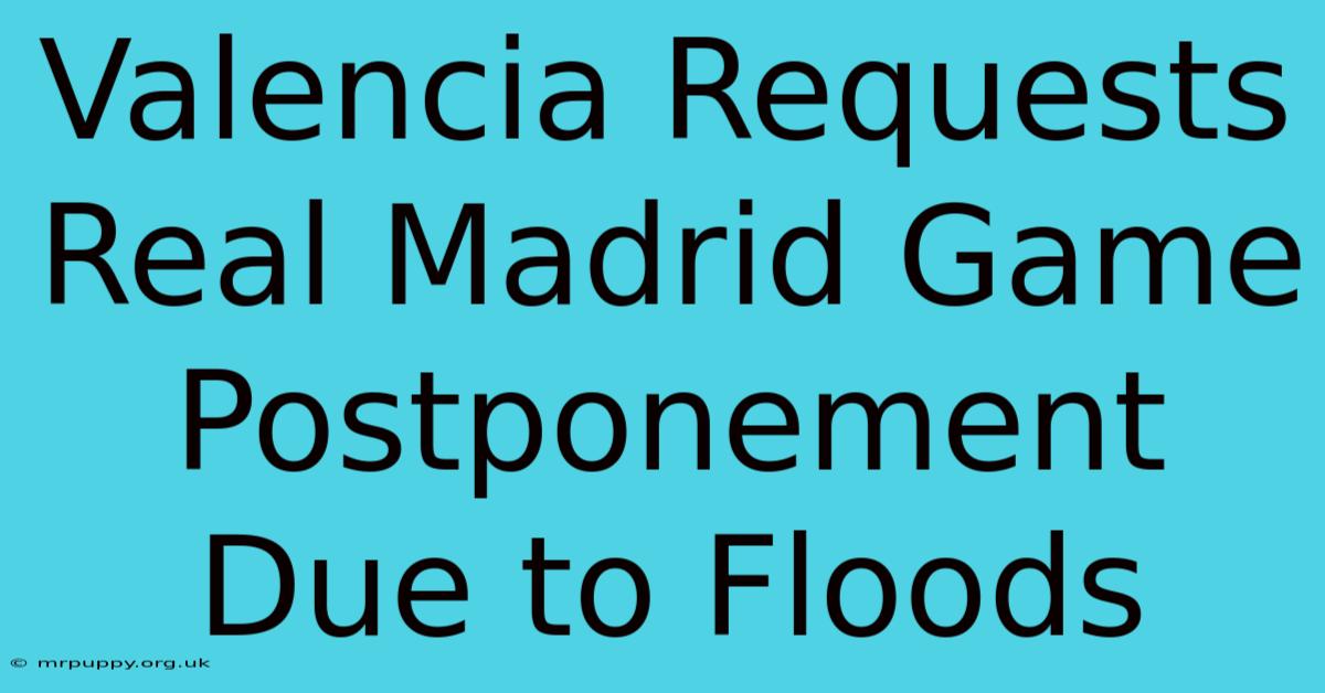 Valencia Requests Real Madrid Game Postponement Due To Floods