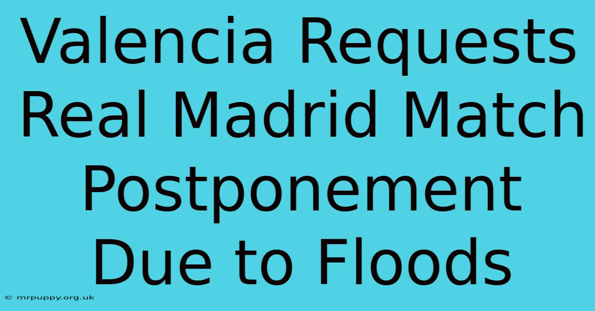 Valencia Requests Real Madrid Match Postponement Due To Floods