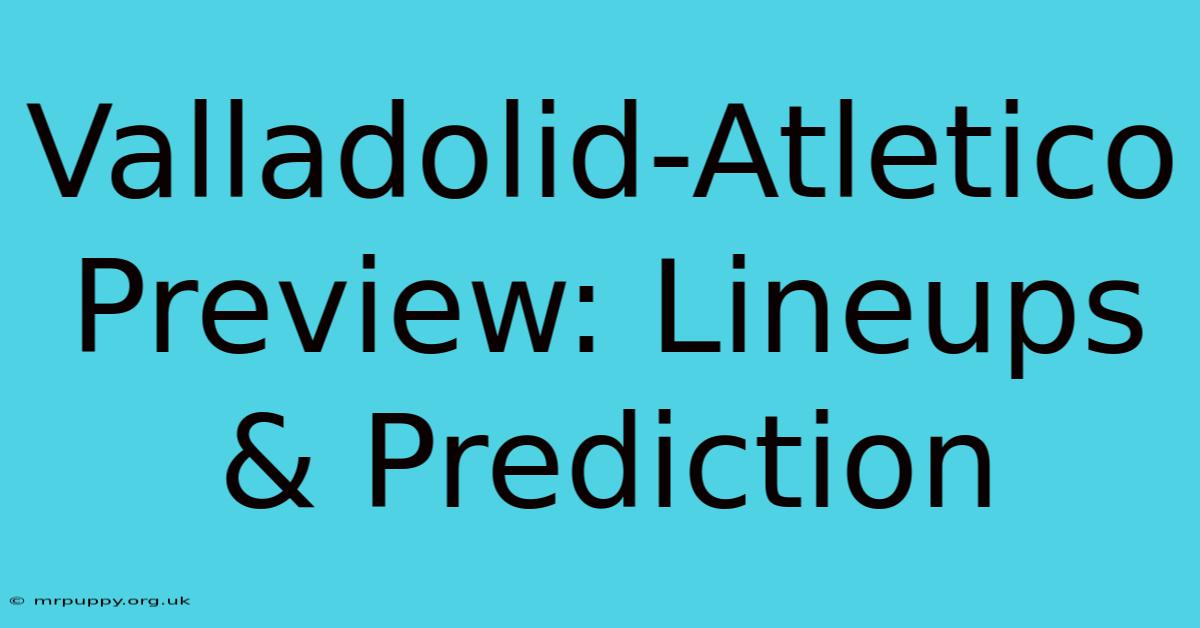 Valladolid-Atletico Preview: Lineups & Prediction