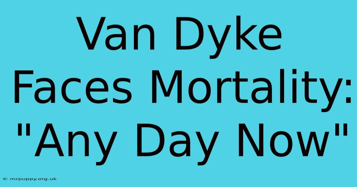 Van Dyke Faces Mortality: 