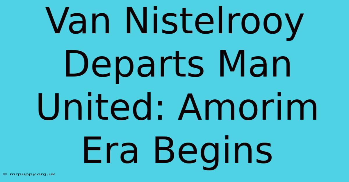 Van Nistelrooy Departs Man United: Amorim Era Begins